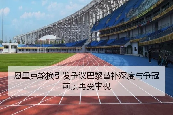 恩里克轮换引发争议巴黎替补深度与争冠前景再受审视